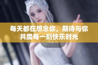 每天都在想念你，期待与你共度每一刻快乐时光