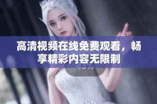 高清视频在线免费观看，畅享精彩内容无限制