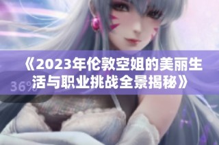 《2023年伦敦空姐的美丽生活与职业挑战全景揭秘》