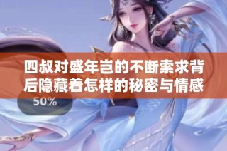 四叔对盛年岂的不断索求背后隐藏着怎样的秘密与情感纠葛