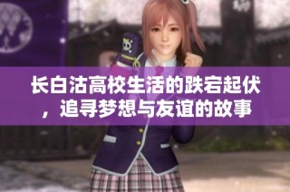长白沽高校生活的跌宕起伏，追寻梦想与友谊的故事
