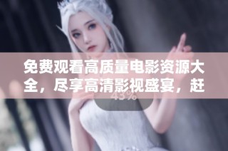 免费观看高质量电影资源大全，尽享高清影视盛宴，赶快点击了解吧