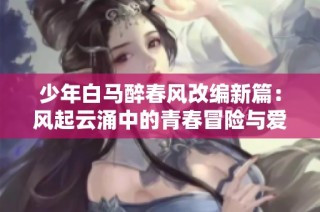 少年白马醉春风改编新篇：风起云涌中的青春冒险与爱恋纠葛