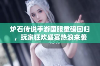 炉石传说手游国服重磅回归，玩家狂欢盛宴热浪来袭