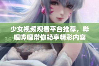 少女视频观看平台推荐，哔哩哔哩带你畅享精彩内容
