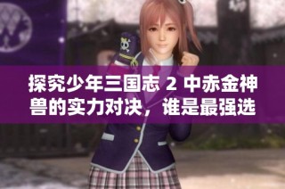 探究少年三国志 2 中赤金神兽的实力对决，谁是最强选择