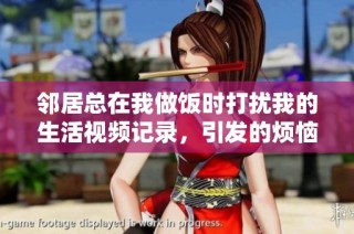 邻居总在我做饭时打扰我的生活视频记录，引发的烦恼经历分享