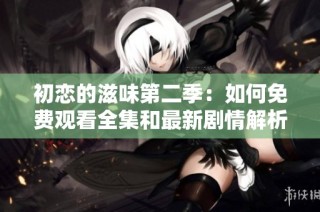 初恋的滋味第二季：如何免费观看全集和最新剧情解析