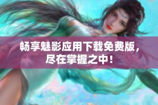 畅享魅影应用下载免费版，尽在掌握之中！