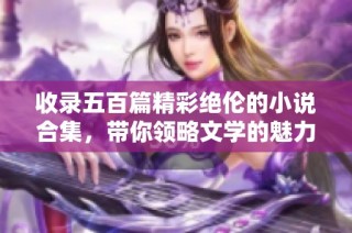 收录五百篇精彩绝伦的小说合集，带你领略文学的魅力与多样性