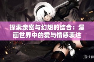 探索亲密与幻想的结合：漫画世界中的爱与情感表达
