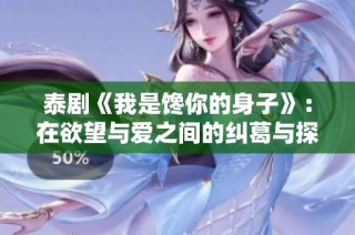 泰剧《我是馋你的身子》：在欲望与爱之间的纠葛与探索