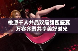 桃源千人共品双唇甜蜜盛宴，万客齐聚共享美好时光
