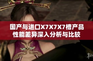 国产与进口X7X7X7槽产品性能差异深入分析与比较