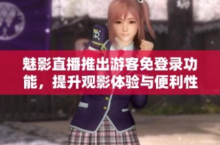 魅影直播推出游客免登录功能，提升观影体验与便利性