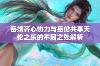 岳婿齐心协力与岳伦共享天伦之乐的不同之处解析