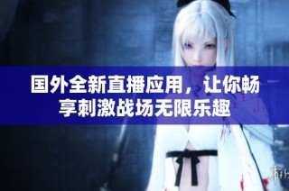 国外全新直播应用，让你畅享刺激战场无限乐趣