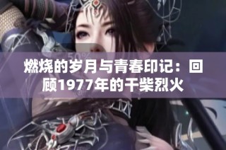 燃烧的岁月与青春印记：回顾1977年的干柴烈火