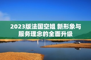 2023版法国空姐 新形象与服务理念的全面升级