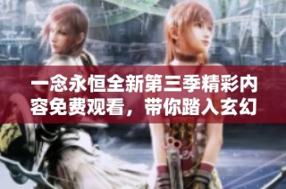 一念永恒全新第三季精彩内容免费观看，带你踏入玄幻新世界