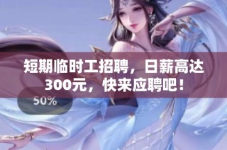 短期临时工招聘，日薪高达300元，快来应聘吧！