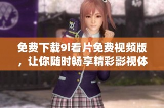 免费下载9i看片免费视频版，让你随时畅享精彩影视体验
