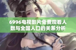 6996电视影片免费观看人数与全国人口的关系分析