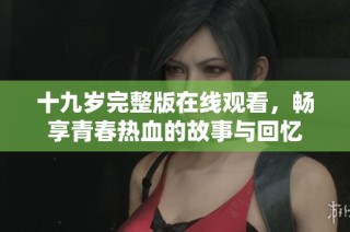 十九岁完整版在线观看，畅享青春热血的故事与回忆