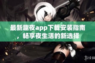 最新趣夜app下载安装指南，畅享夜生活的新选择