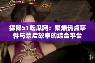 探秘51吃瓜网：聚焦热点事件与幕后故事的综合平台