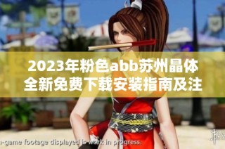 2023年粉色abb苏州晶体全新免费下载安装指南及注意事项分享