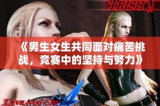 《男生女生共同面对痛苦挑战，竞赛中的坚持与努力》