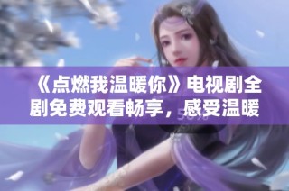 《点燃我温暖你》电视剧全剧免费观看畅享，感受温暖爱情的滋味