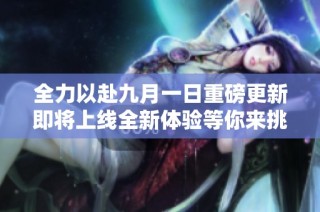 全力以赴九月一日重磅更新即将上线全新体验等你来挑战