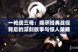 一枪战三母：揭示经典战役背后的深刻故事与惊人策略