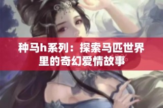 种马h系列：探索马匹世界里的奇幻爱情故事