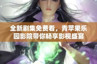 全新剧集免费看，青苹果乐园影院带你畅享影视盛宴