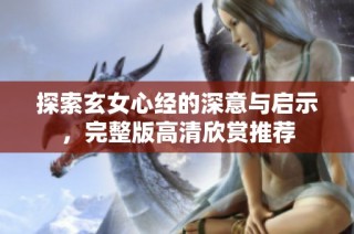 探索玄女心经的深意与启示，完整版高清欣赏推荐