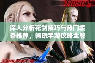 深入分析花剑技巧与热门装备推荐，畅玩手游攻略全解析