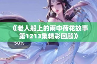 《老人船上的雨中荷花故事第1213集精彩回顾》