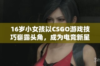 16岁小女孩以CSGO游戏技巧崭露头角，成为电竞新星