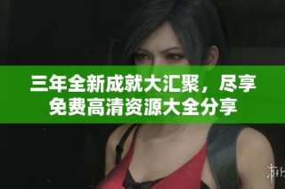三年全新成就大汇聚，尽享免费高清资源大全分享