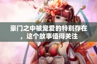 豪门之中被宠爱的特别存在，这个故事值得关注