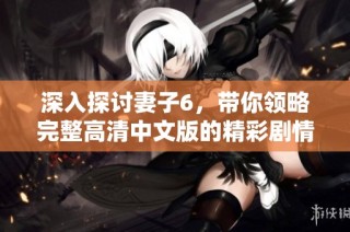 深入探讨妻子6，带你领略完整高清中文版的精彩剧情与人物关系