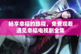 畅享幸福的旅程，免费观看遇见幸福电视剧全集