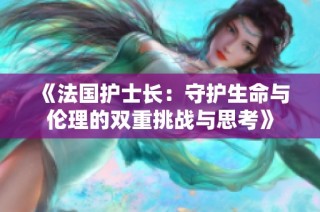 《法国护士长：守护生命与伦理的双重挑战与思考》