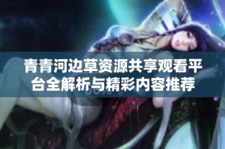 青青河边草资源共享观看平台全解析与精彩内容推荐
