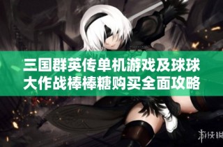 三国群英传单机游戏及球球大作战棒棒糖购买全面攻略分享