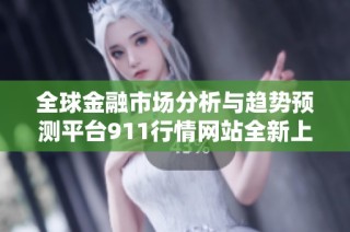 全球金融市场分析与趋势预测平台911行情网站全新上线