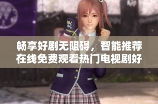 畅享好剧无阻碍，智能推荐在线免费观看热门电视剧好去处